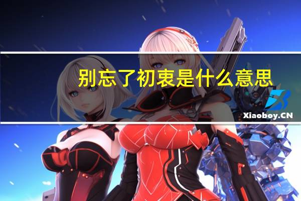别忘了初衷是什么意思(初衷是什么意思)