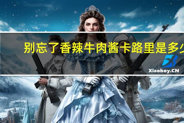 别忘了 香辣牛肉酱卡路里是多少