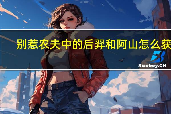 别惹农夫中的后羿和阿山怎么获得