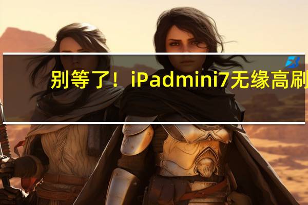 别等了!iPad mini 7无缘高刷:仅有常规升级