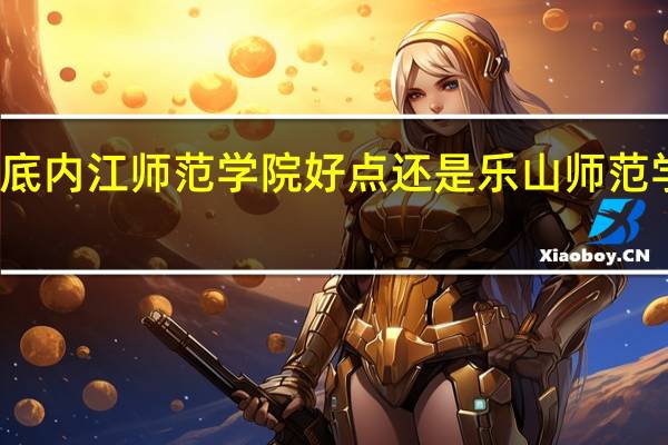 到底内江师范学院好点还是乐山师范学院好点