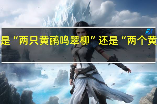 到底是“两只黄鹂鸣翠柳”还是“两个黄鹂鸣翠柳”