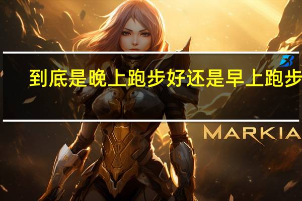 到底是晚上跑步好还是早上跑步好（晚上跑步好还是早上跑步好）