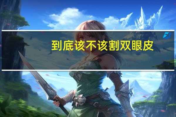 到底该不该割双眼皮，到底要不要割双眼皮