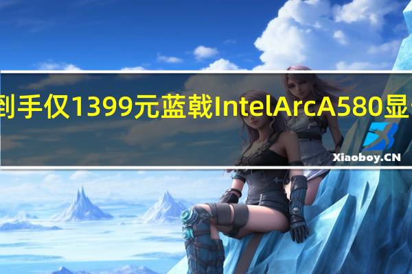 到手仅1399元 蓝戟Intel Arc A580显卡特惠：8GB GDDR6显存