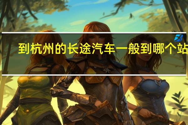 到杭州的长途汽车一般到哪个站啊？