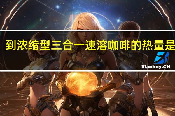 到 浓缩型三合一速溶咖啡的热量是多少