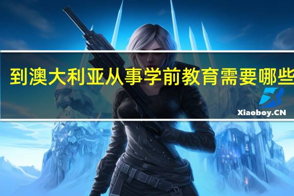 到澳大利亚从事学前教育需要哪些文凭
