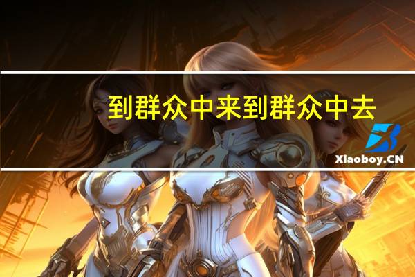 到群众中来到群众中去（从群众中来到群众中去的工作方法）