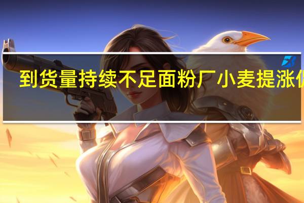 到货量持续不足面粉厂小麦提涨促收