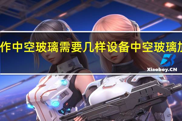 制作中空玻璃需要几样设备 中空玻璃加工设备