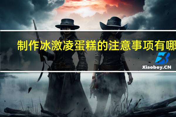 制作冰激凌蛋糕的注意事项有哪些