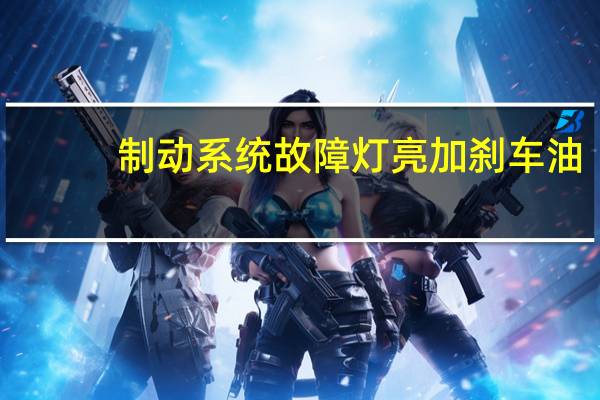制动系统故障灯亮加刹车油（制动系统故障灯亮怎么办?）