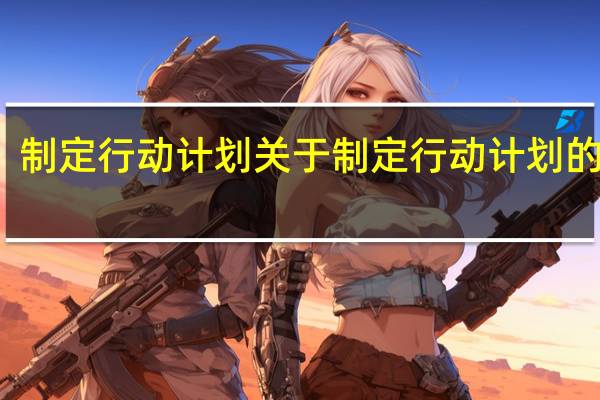 制定行动计划 关于制定行动计划的介绍