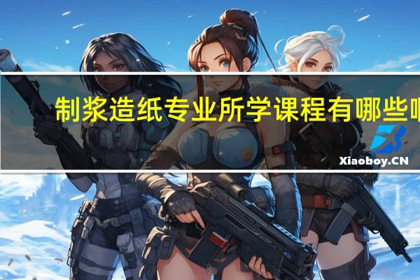 制浆造纸专业所学课程有哪些啊