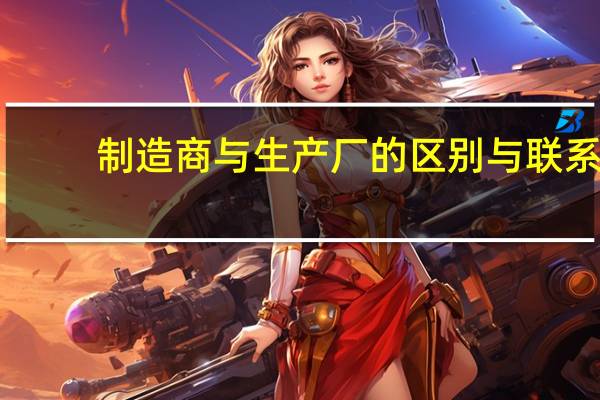 制造商与生产厂的区别与联系(制造商与生产厂的区别)