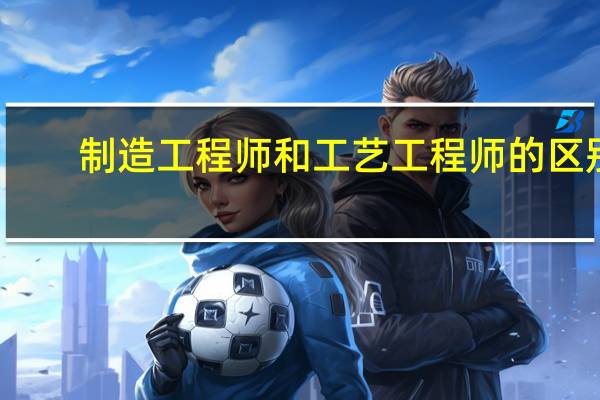 制造工程师和工艺工程师的区别