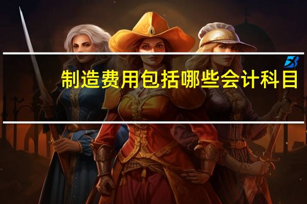 制造费用包括哪些会计科目（制造费用包括哪些）