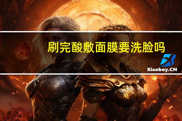 刷完酸敷面膜要洗脸吗(敷面膜要洗脸吗)