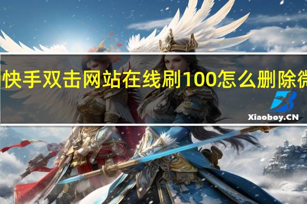 刷快手双击网站在线刷100 怎么删除微信好友(快手刷双击20个在线)