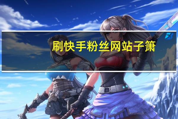 刷快手粉丝网站子箫-刷空间点赞网(子潇快手刷)