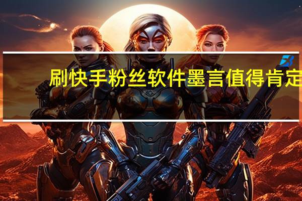 刷快手粉丝软件墨言值得肯定-低价刷空间说说赞的网站