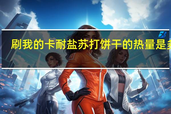 刷我的卡 耐盐苏打饼干的热量是多少