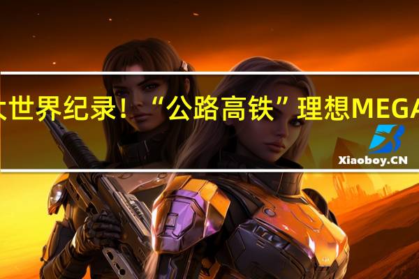 刷新两大世界纪录！“公路高铁”理想MEGA正式上线官网：11月17日开启预订