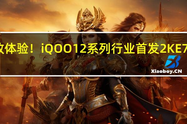 刷新视效体验！iQOO 12系列行业首发2K E7 144Hz全感屏