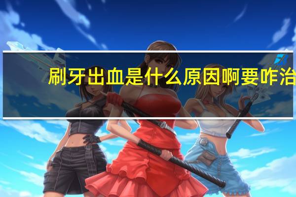 刷牙出血是什么原因啊要咋治（刷牙出血是什么原因）