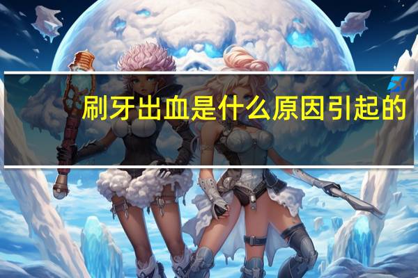 刷牙出血是什么原因引起的（刷牙出血是什么原因）