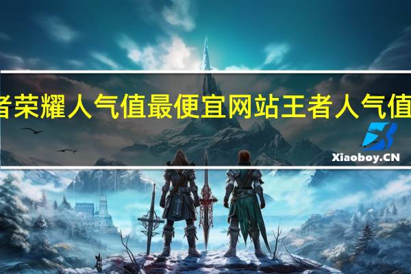 刷王者荣耀人气值最便宜网站 王者人气值网站最便宜(刷王者荣耀人气值网址)