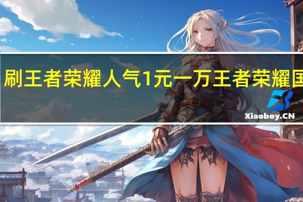 刷王者荣耀人气1元一万 王者荣耀国服号(王者荣耀3元1000人气)