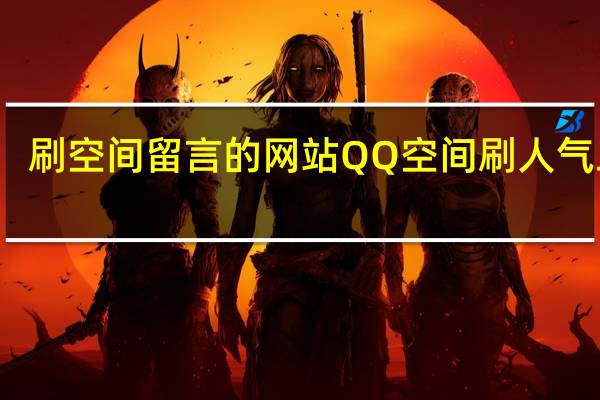 刷空间留言的网站 QQ空间刷人气工具(刷空间留言软件的免费手机版)