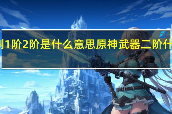 刷1阶2阶是什么意思 原神武器二阶什么意思