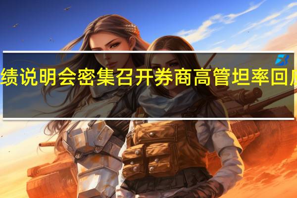券商业绩说明会密集召开券商高管坦率回应投资者关切