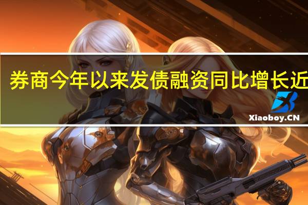 券商今年以来发债融资同比增长近24%