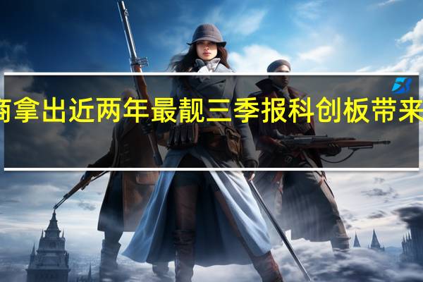 券商拿出近两年最靓三季报 科创板带来业绩增量