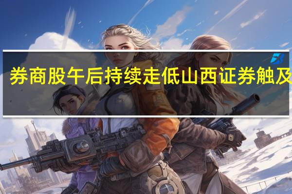 券商股午后持续走低山西证券触及跌停