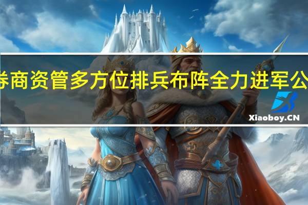 券商资管多方位排兵布阵 全力进军公募赛道