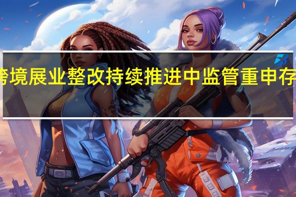 券商非法跨境展业整改持续推进中 监管重申存量增量业务要求