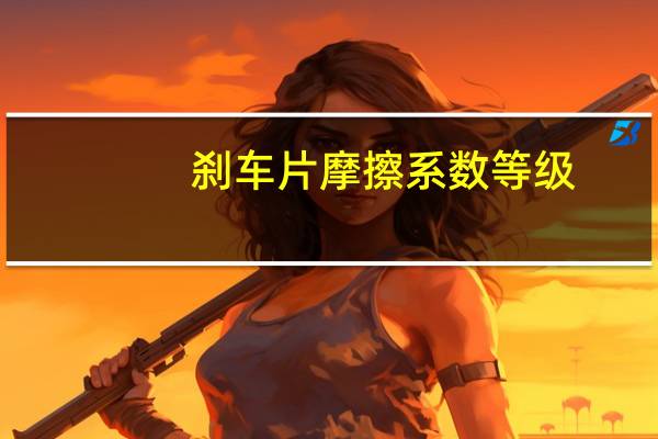 刹车片摩擦系数等级（刹车片摩擦系数等级）