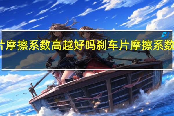 刹车片摩擦系数高越好吗 刹车片摩擦系数  为什么不高