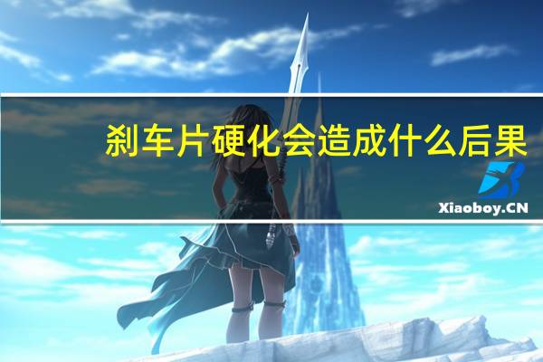 刹车片硬化会造成什么后果