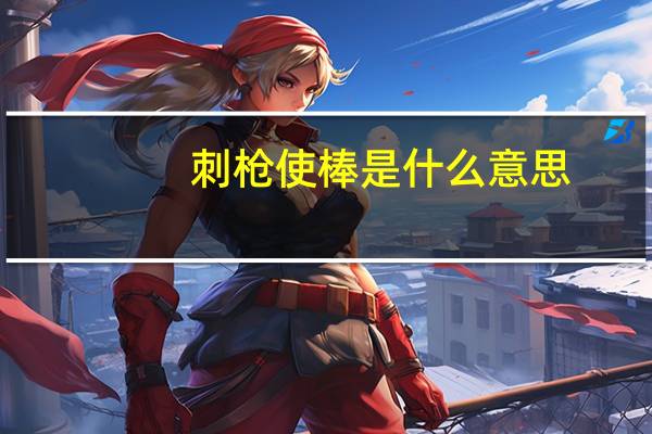 刺枪使棒是什么意思