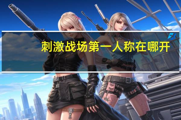 刺激战场第一人称在哪开(刺激战场第一人称)