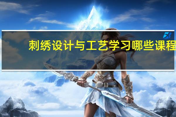 刺绣设计与工艺学习哪些课程
