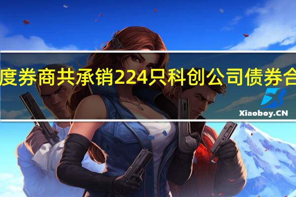 前三季度券商共承销224只科创公司债券 合计金额2455.72亿元