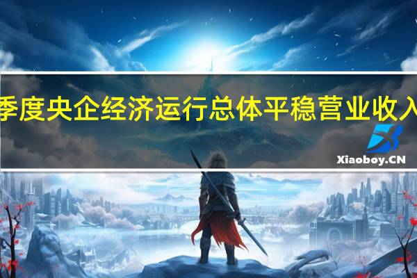 前三季度央企经济运行总体平稳 营业收入同比增长5.3%