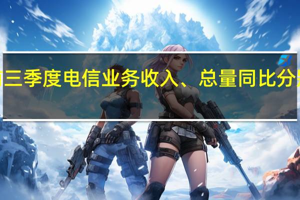 前三季度电信业务收入、总量同比分别增长6.8和16.5